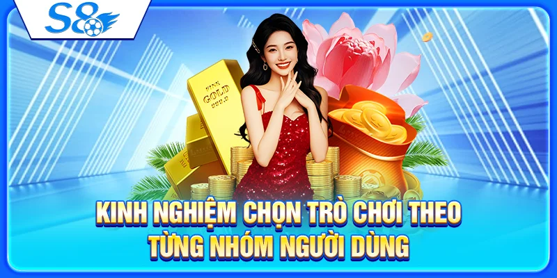 Game Bài S8 – Sảnh Bài Đổi Thưởng Cho Người Mới 4 Kinh nghiệm chọn trò chơi theo từng nhóm người dùng